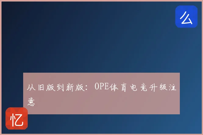 从旧版到新版：OPE体育电竞升级注意