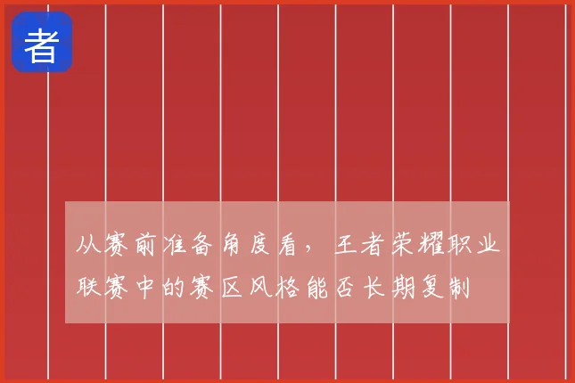 从赛前准备角度看，王者荣耀职业联赛中的赛区风格能否长期复制