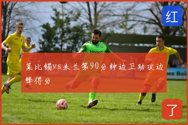 莱比锡vs米兰第90分钟边卫助攻边锋得分